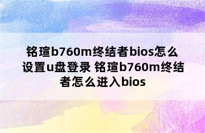 铭瑄b760m终结者bios怎么设置u盘登录 铭瑄b760m终结者怎么进入bios